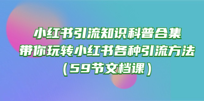 (10223期)小红书引流知识科普合集,带你玩转小红书各种引流方法(59节文档课)-岩生的高级资料库