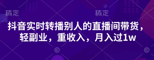 抖音实时转播别人的直播间带货，轻副业，重收入，月入过1w-岩生的高级资料库