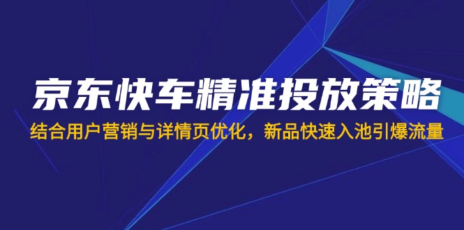 (14185期)京东快车精准投放策略,结合用户营销与详情页优化,新品快速入池引爆流量-岩生的高级资料库