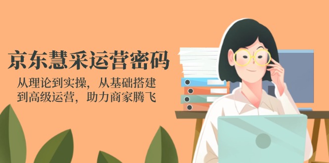 （14248期）京东慧采运营密码：从理论到实操，从基础搭建到高级运营，助力商家腾飞-岩生的高级资料库