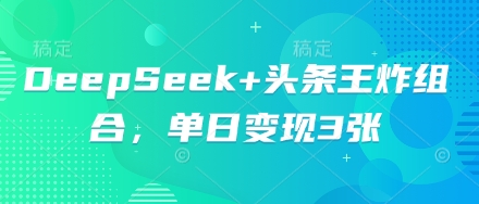 DeepSeek+头条王炸组合,单日变现3张-岩生的高级资料库