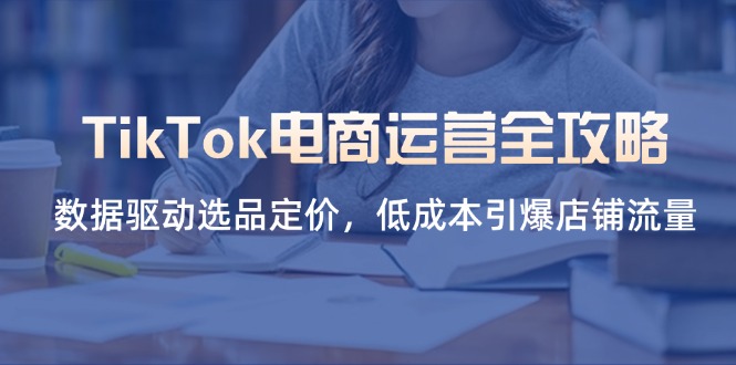 （14343期）TikTok电商运营全攻略，数据驱动选品定价，低成本引爆店铺流量-岩生的高级资料库