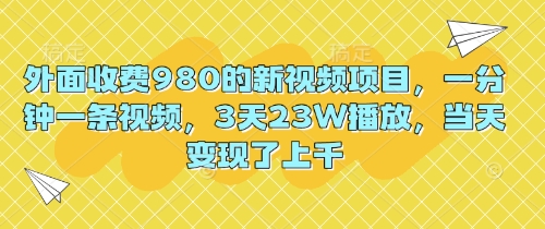 外面收费980的新视频项目，一分钟一条视频，3天23W播放，当天变现了上千-岩生的高级资料库