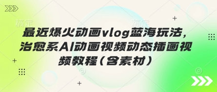 最近爆火动画vlog蓝海玩法，治愈系AI动画视频动态插画视频教程(含素材)-岩生的高级资料库
