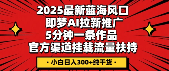 2025最新蓝海风口,即梦AI拉新推广,5分钟一条作品,官方渠道挂载,流量扶持,小白日入3张+纯干货-岩生的高级资料库