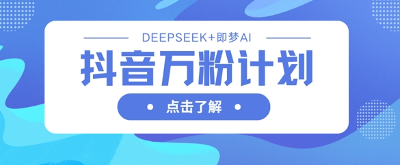 抖音万粉计划，利用DeepSeek+即梦AI生成视频，快速涨到万粉-岩生的高级资料库