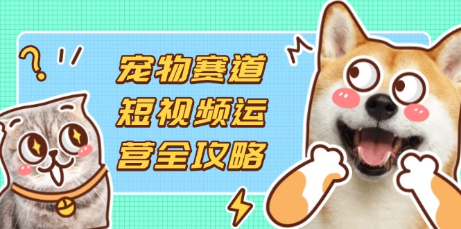 （14345期）宠物赛道短视频运营全攻略，选品拍摄剪辑实操，实现流量到收益转化-岩生的高级资料库