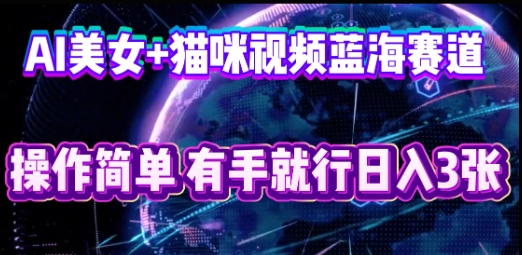 AI美女+猫咪视频蓝海赛道，操作简单，有手就行日入3张-岩生的高级资料库