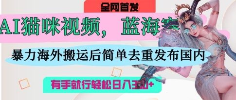 AI猫咪视频蓝海赛道,操作简单,直接海外搬运,简单去重,操作简单,有手就行日入3张-岩生的高级资料库
