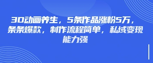 3D动画养生,5条作品涨粉5万,条条爆款,制作流程简单,私域变现能力强-岩生的高级资料库