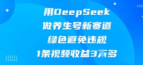 用DeepSeek做养生号新赛道,绿色避免违规,1条视频收益3W多-岩生的高级资料库