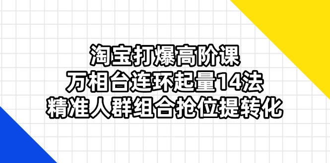 (14298期)淘宝打爆高阶课:万相台连环起量14法,精准人群组合抢位提转化-岩生的高级资料库