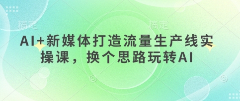 AI+新媒体打造流量生产线实操课，换个思路玩转AI-岩生的高级资料库