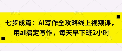 七步成篇：AI写作全攻略线上视频课，用ai搞定写作，每天早下班2小时-岩生的高级资料库